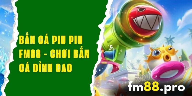 Bắn Cá Piu Piu FM88 - Chơi Bắn Cá Đỉnh Cao Nhận Thưởng Liền