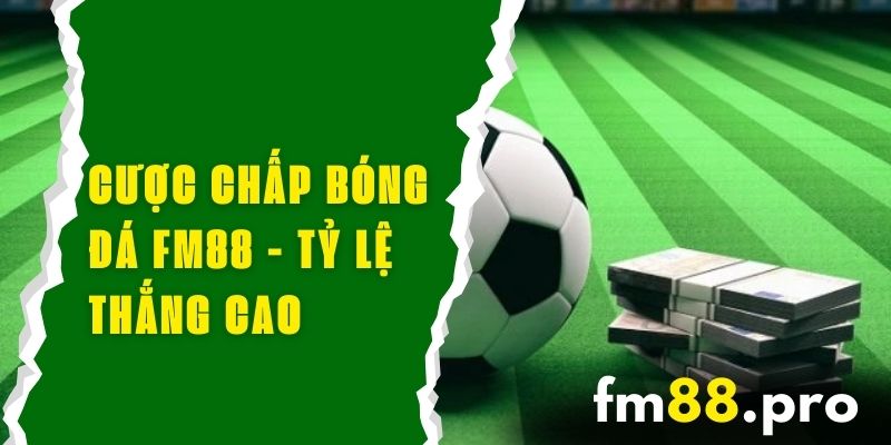 Cược Chấp Bóng Đá FM88 - Tỷ Lệ Thắng Cao, Cơ Hội Lớn