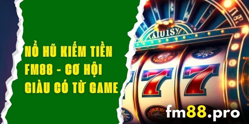 Nổ Hũ Kiếm Tiền FM88 - Cơ Hội Giàu Có Từ Game Nổ Hũ