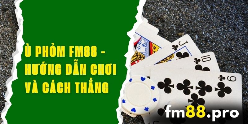 Ù Phỏm FM88 - Hướng Dẫn Chơi Và Cách Thắng Lớn