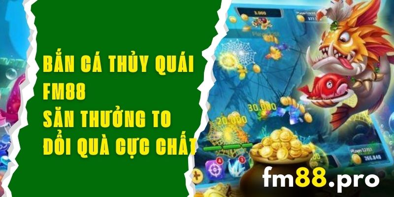 Bắn Cá Thủy Quái FM88 - Săn Thưởng To, Đổi Quà Cực Chất